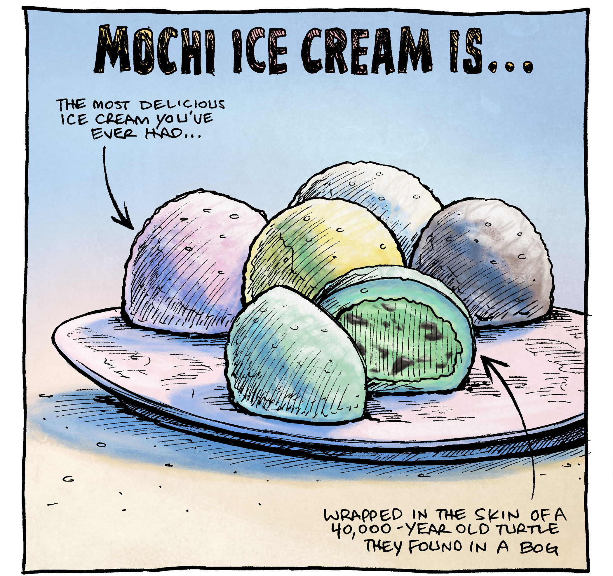 This single panel comic show sa plate of colorful balls of mochi-covered ice cream.
TITLE: MOCHI ICE CREAM IS…
Pointing to the left ball of pink mochi-covered ice cream: The most delicious ice cream you’ve ever had…
Pointing to the bottom ball of green mochi-covered ice cream, cut in half showing mint chocolate chip ice cream inside: Wrapped in the skin of a 40,000-year old turtle they found in a bog.

———
Want 5,000 more comics like this? Join us at Patreon.com/sheldoncomics for the *FULL* Sheldon archives, art giveaways, fun community, and more! Sheldon Comics copyright Dave Kellett. Colors by Beth Reidmiller