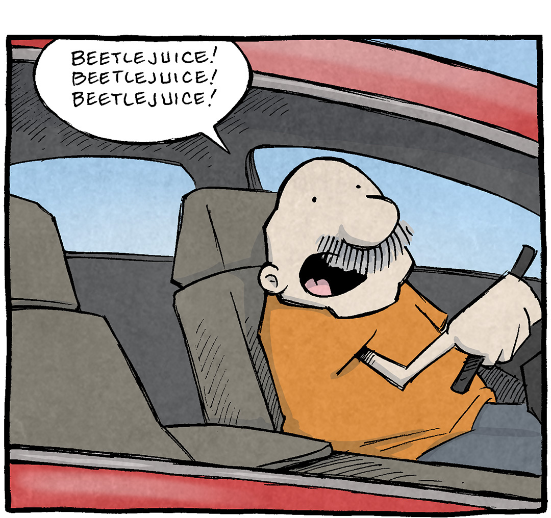PANEL 1: GRAMP, an older bald man with a grey mustache, sits in the driver’s seat in his red car. We are viewing him from through the passenger’s window. No one else is in the car with him.
GRAMP: BEETLEJUICE! BEETLEJUICE! BEETLEJUICE!

PANEL 2: The same scene but all of a sudden BEETLEJUICE has arrived with a “POINK” sound effect. HIs hair is bright lime green, his suit is black and white striped, and he has dark circles around his eyes. His hands are folded and he has a big smile on his face. GRAMP has a serene smile as he continues to drive. No text.

PANEL 3: The scene is of a packed freeway, bumper to bumper traffic of black, grey and tan cars. A large sign above the left lane reads “CARPOOL ONLY” with an arrow pointing down. GRAMP’s red car sails down the empty lane, music notes above it.

———
Want 5,000 more comics like this? Join us at Patreon.com/sheldoncomics for the *FULL* Sheldon archives, art giveaways, fun community, and more! Sheldon Comics copyright Dave Kellett. Colors by Beth Reidmiller
