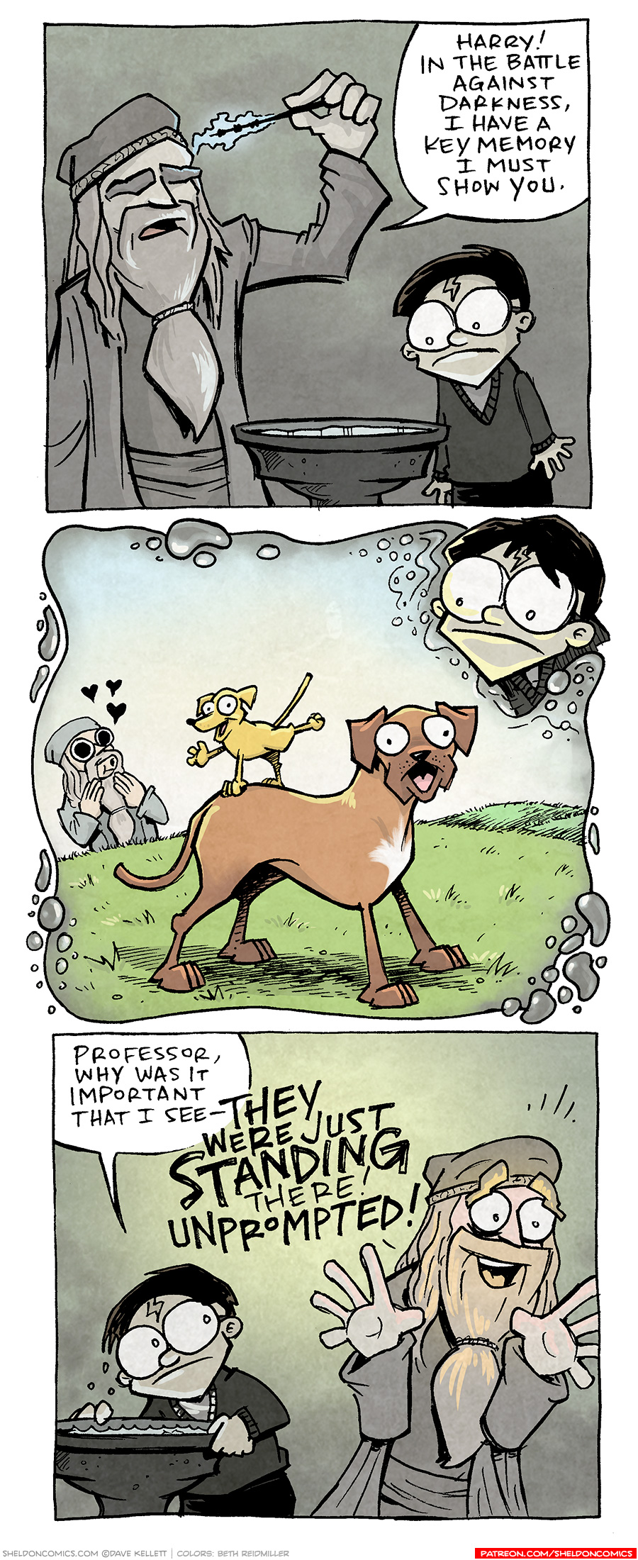 PANEL 1: In a grey, gloomy room, DUMBLEDORE, a wizard with a grey beard and heavy eyebrows, uses his wand to pull a bright blue memory out of his head, like the scene in Harry Potter and the Half Blood Prince. HARRY POTTER, a kid with a lightnight scar and round glasses, stands next to the Pensieve, looking at it concerned. The cool light from the Pensieve reflects on them both.
DUMBLEDORE: Harry! In the battle against darkness, I have a key memory I must show you.

PANEL 2: HARRY, still in the gloomy colors, peers in to a bubbly, swirly panel, the warm light of the scene reflects on his face. The grey color bleeds away to show bright, warm colors of the scene. In the scene is bright green grass, DUMBLEDORE in the background, eyes dilated, holding his hands up to his mouth that is clearly saying “ooh!”, with three hearts about his head. What he is looking at: A larger brown dog with floppy ears stands wide with his mouth open, while a small yellow dog stands on his back, one front leg and one back leg out, mouth open. It looks like they’re posing for something. No text.

PANEL 3: HARRY pulls his head out of the Pensieve, back in the grey, gloomy room. DUMBLEDORE stands next to him, jazz-hands wide, eyes wide open, happy expression of his face. The warm glow of the memory shows on his face.
HARRY: Professor, why was it important that I see—
DUMBLEDORE: THEY WERE JUST STANDING THERE! UNPROMPTED!

———
Want 5,000 more comics like this? Join us at Patreon.com/sheldoncomics for the *FULL* Sheldon archives, art giveaways, fun community, and more! Sheldon Comics copyright Dave Kellett. Colors by Beth Reidmiller