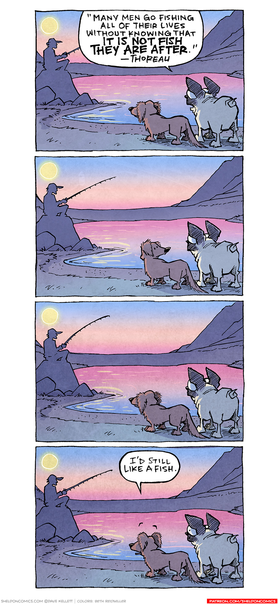 PANEL 1: OSO, the fawn pug, stands next to DIGBY, a brown dachshund. They stand at the edge of a lake. The sun is setting, making the sky fade from blue to orange to pink. The water reflects the sky. The hills in the distance are silhouetted. In the mid-ground sits a man on a rock, fishing, also in silhouette.
OSO: “Many men go fishing all of their lives without knowing that it is not fish they are after.” - Thoreau.

PANEL 2: DIGBY looks over his shoulder at OSO. No text

PANEL 3: The scene remains the same, DIGBY looks back at the man fishing.

PANEL 4: The same scene, but DIGBY speaks.
DIGBY: I’d still like a fish.

———
Want 5,000 more comics like this? Join us at Patreon.com/sheldoncomics for the *FULL* Sheldon archives, art giveaways, fun community, and more! Sheldon Comics copyright Dave Kellett. Colors by Beth Reidmiller
