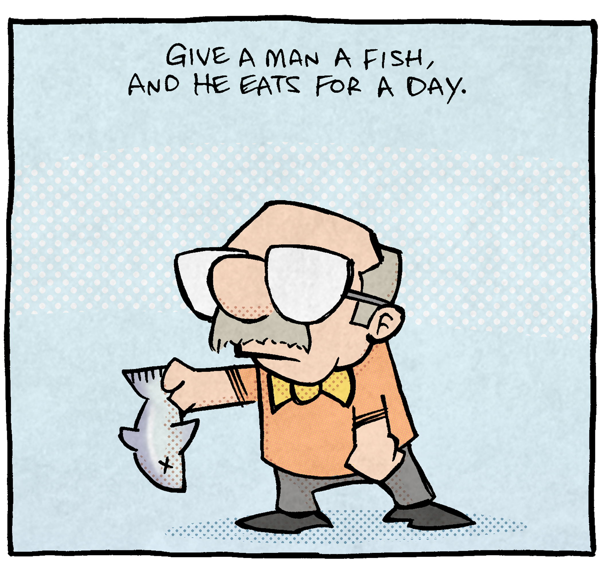 PANEL 1: A balding man with a mustache, large glasses, and bowtie, holds a fish from the tail, an x for it’s eye. 
TEXT: Give a man a fish, and he eats for a day.

PANEL 2: The same man sits on a rock with a fishing pole in the water. A bucket of 3 fish sits behind him.
TEXT: Teach a man to fish, and he eats for life.

PANEL 3: The same man stands in front of an oven with stove top. Green clouds indicate smell, holding his nose and waving his hand to remove the stench.
TEXT: Teach a man not to cook fish inside, BECAUSE DEAR LORD THAT SMELL LINGERS.

———
Want 5,000 more comics like this? Join us at Patreon.com/sheldoncomics for the *FULL* Sheldon archives, art giveaways, fun community, and more! Sheldon Comics copyright Dave Kellett. Colors by Beth Reidmiller
