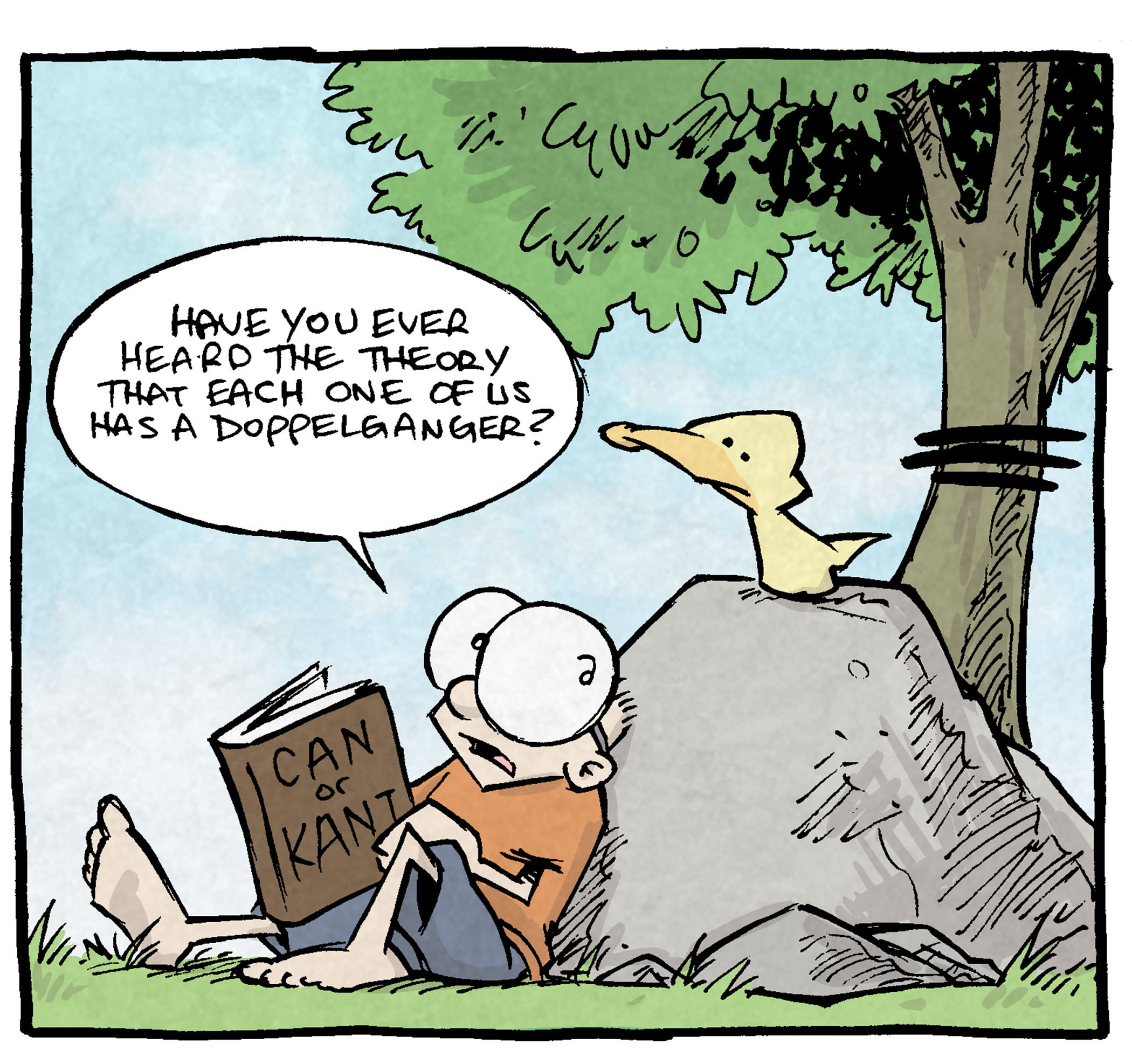 PANEL 1: SHELDON, a ten year old boy with large glasses, sits reading a book (“Can or Kant”) against a large rock, under a tree. On top of the rock sits ARTHUR, a yellow duck.
SHELDON: Have you ever heard the theory that each one of us has a doppelganger?
PANEL 2: The same scene continues as SHELDON continues his question.
SHELDON: That somewhere on this earth is someone who looks EXACTLY like us??
PANEL 3: The same scene continues as ARTHUR thinks about SHELDON’s question.
ARTHUR, thinking in thought bubbles: …. God bless that lucky handsome duck.
———
Want 5,000 more comics like this? Join us at Patreon.com/sheldoncomics for the *FULL* Sheldon archives, art giveaways, fun community, and more! Sheldon Comics copyright Dave Kellett. Colors by Beth Reidmiller