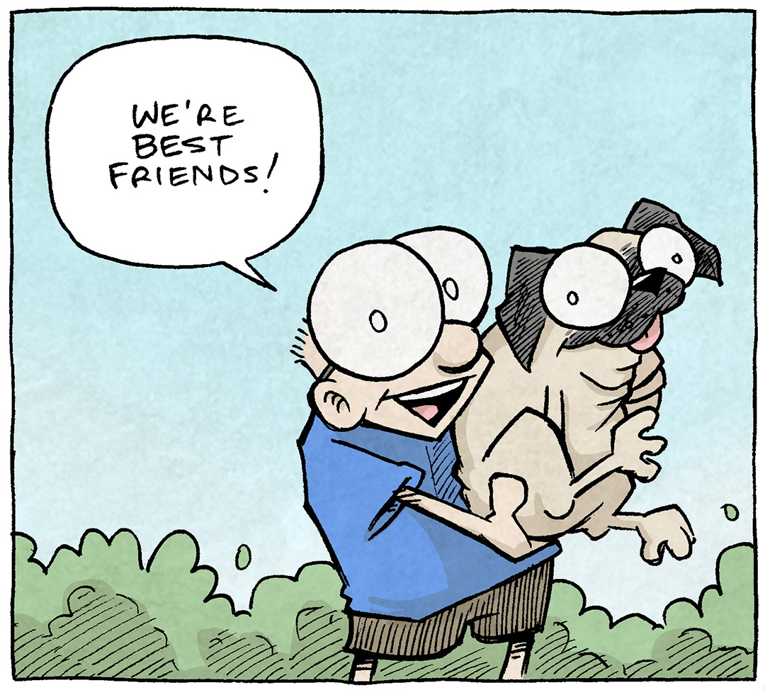 PANEL 1: SHELDON, a ten year old boy with large glasses, holds OSO, a fawn pug. OSO’s eyes are huge, his tongue sticks out a little…doesn’t look like the smartest dog.
SHELDON: We’re best friends!
PANEL 2: SHELDON holds OSO to face him, his legs hanging loosely. OSO looks in to SHELDON’s eyes.
SHELDON: He doesn’t speak my language, and I don’t speak his. And we honestly have no idea what the other’s saying, most of the time.
PANEL 3: SHELDON holds OSO close again, both looking thrilled. Sparkles burst from behind them.
SHELDON: But we’re best friends!
———
Want 5,000 more comics like this? Join us at Patreon.com/sheldoncomics for the *FULL* Sheldon archives, art giveaways, fun community, and more! Sheldon Comics copyright Dave Kellett. Colors by Beth Reidmiller