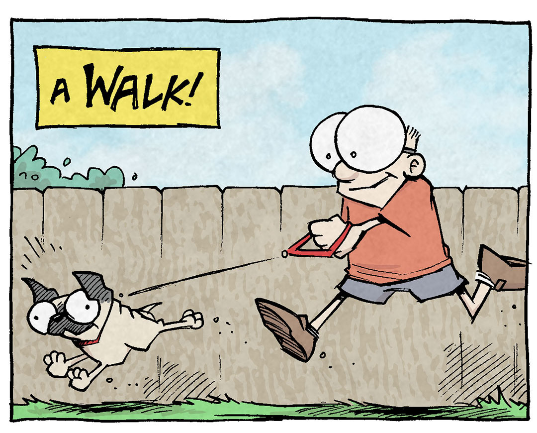 PANEL 1: SHELDON, a ten-year old with large glasses, walks OSO, a small fawn pug. The background is sunny, with a fence and green grass.
NARRATION: A Walk!
PANEL 2: Close up on OSO as he excitedly runs along the grass. The sky behind him is bright blue.
NARRATION: Ah, to be out among creation! EXPLORING!
PANEL 3: Super close up on OSO as the excitedly runs. The background is rainbow with sparkles.
NARRATION: To dream of the wider world…and then to live it!
PANEL 4: OSO has melted on to the sidewalk, done walking. SHELDON motions angrily.
NARRATION: ‘K thas enuf
SHELDON: WE WENT A BLOCK!
———
Want 5,000 more comics like this? Join us at Patreon.com/sheldoncomics for the *FULL* Sheldon archives, art giveaways, fun community, and more! Sheldon Comics copyright Dave Kellett. Colors by Beth Reidmiller
