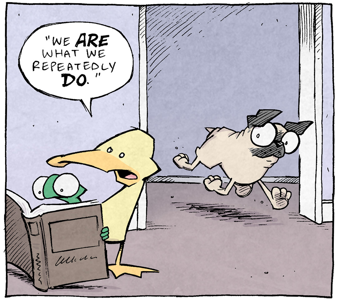 PANEL 1: ARTHUR, a yellow duck, and FLACO, a green lizard, read a book together. In the background, OSO, a fawn pug, comes trotting through the door way.
ARTHUR, reading from the book: “We ARE what we repeatedly DO.”
PANEL 2: OSO stopps jogging, thinking.
OSO, thinking: “…what we repeatedly do.”
PANEL 4: OSO sits on a rock looking out at a beautiful forest with a river running through it. The sun has set into a beautiful purple-pink haze on the horizon.
OSO, thinking: I…am LOVE. And overly frequent pooping.
——
Want 5,000 more comics like this? Join us at Patreon.com/sheldoncomics for the *FULL* Sheldon archives, art giveaways, fun community, and more! Sheldon Comics copyright Dave Kellett. Colors by Beth Reidmiller