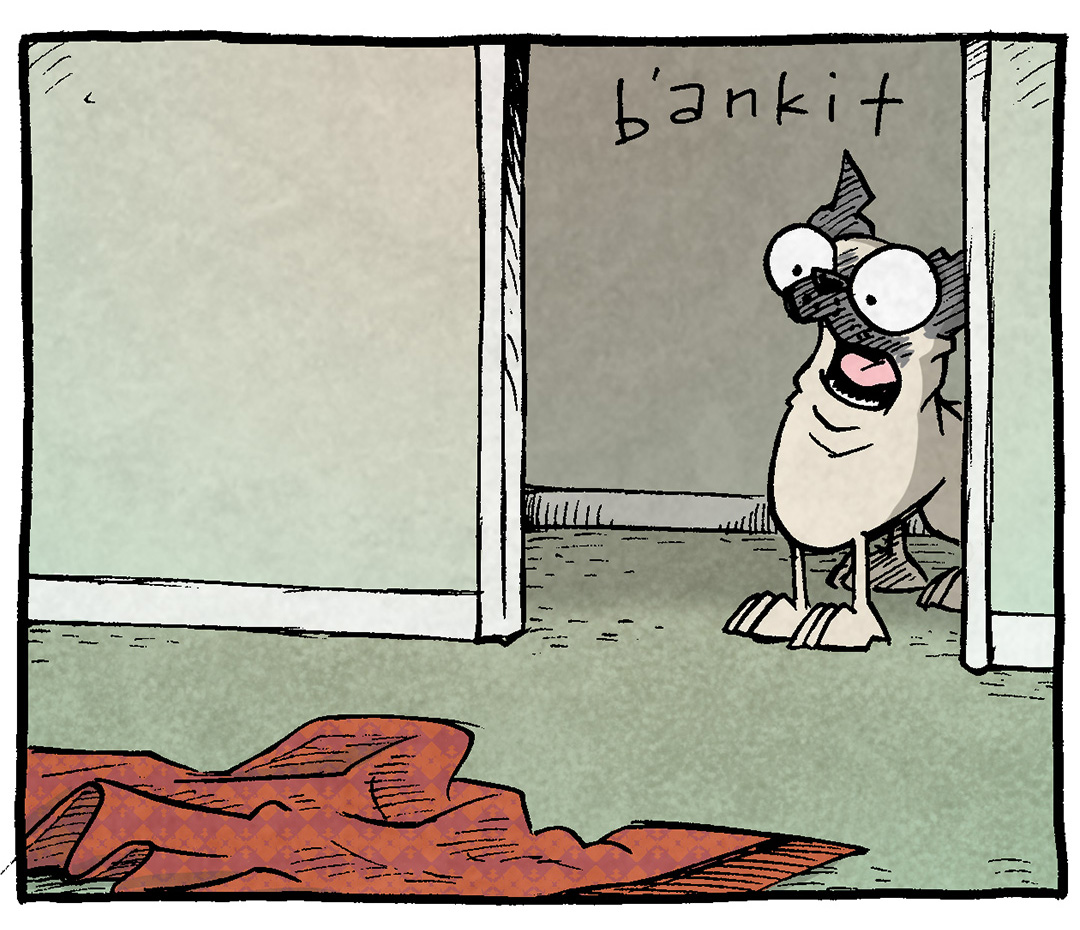 PANEL 1: OSO, a fawn pug, stands in a doorway, mouth open in shocked excitement. In front of him lays a red blanket on the ground.
OSO: B’ANKIT
PANEL 2: OSO takes the blanket with his nose and flips it in the air.
OSO: B’ANKIT!
PANEL 3: The blanket has swooped around and begins to land on OSO. The text fills the background: B’ANKIT
PANEL 4: OSO lays under the blanket, just his toes and face showing, tongue sticking slightly out. The text is small next to him.
OSO: b’ankit
——
Want 5,000 more comics like this? Join us at Patreon.com/sheldoncomics for the *FULL* Sheldon archives, art giveaways, fun community, and more! Sheldon Comics copyright Dave Kellett. Colors by Beth Reidmiller