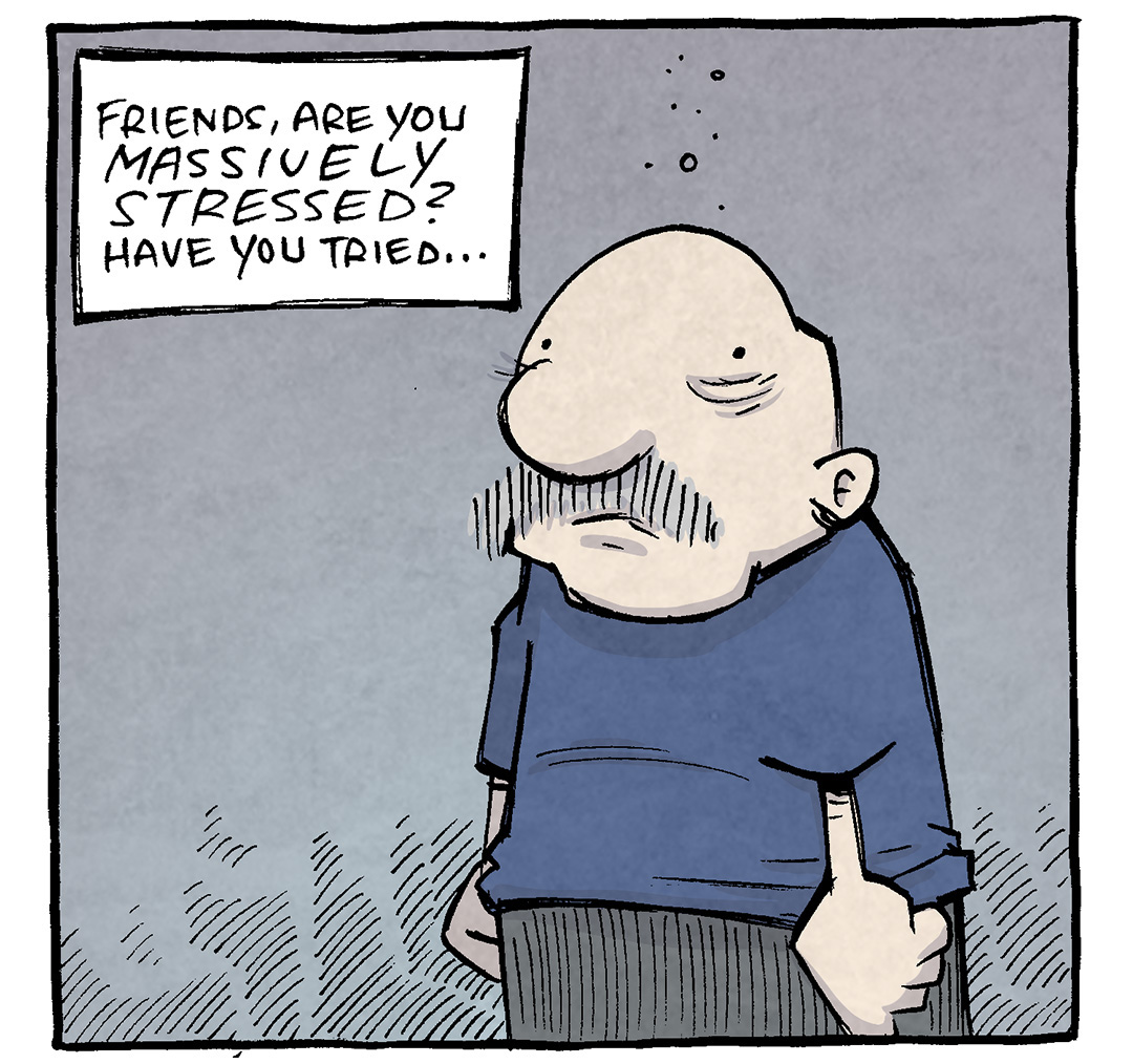 PANEL 1: on a grey, gloomy background, GRAMP (and older bald man with a grey mustache) stands, bags under his eyes, looking down.
NARRATION: Friends, are you MASSIVELY STRESSED? Have you tried…
PANEL 2: On a bright pink background with yellow sparkles, bright purple text reads: Standing a small dog on your belly?
PANEL 3: GRAMP, now laying on the ground holding a thumbs up, the background bright and happy and full of sparkles. OSO, a fawn pug, stands on GRAMP’s belly, eyes dilated with delight.
TEXT: Because oh man that is ALL RIGHT.
———
Want 5,000 more comics like this? Join us at Patreon.com/sheldoncomics for the *FULL* Sheldon archives, art giveaways, fun community, and more! Sheldon Comics copyright Dave Kellett. Colors by Beth Reidmiller