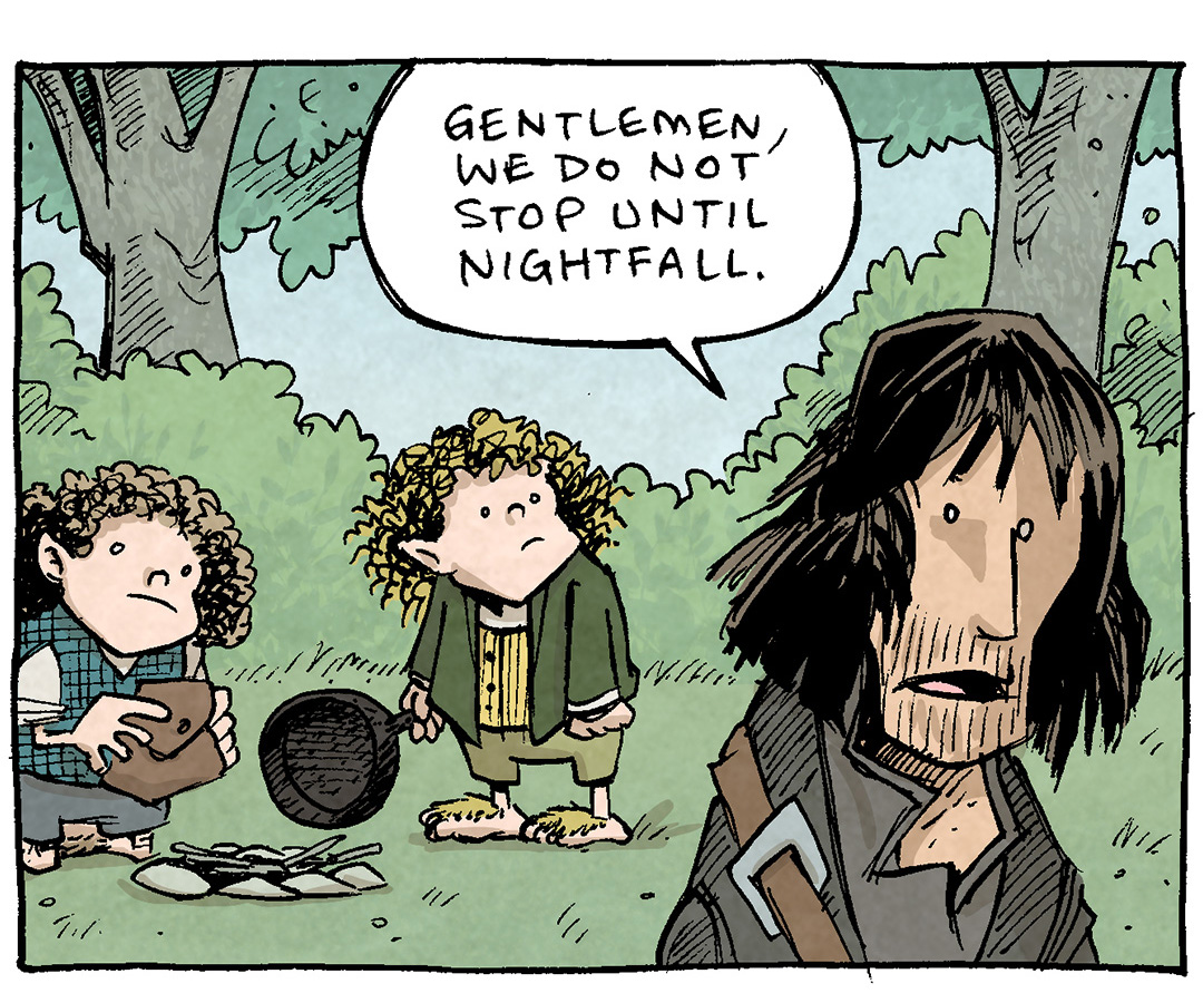 PANEL 1: In a green wooded area, MERRY and PIPPIN, the hobbits, start setting up a fire. In front of them ARAGORN looks over his shoulder.
ARAGORN: Gentlemen, we do not stop until nightfall.
PANEL 2: MERRY looks up at ARAGORN.
MERRY: What about breakfast?
ARAGORN: You’ve already had it.
PANEL 3: The two hobbits look at each other to explain.
MERRY: We’ve had one, yes. What about second breakfast??
PIPPIN: Don’t think he knows about second breakfast, Pip.
PANEL 4: MERRY, with half-moon spectacles on his noes, uses a pointer to point to a large green chalkboard, with two plates of breakfast drawn in chalk, with a large + in between. ARAGORN stands next to the chalkboard holding his hands up defensively.
MERRY: It’s an additional, SUPPLEMENTARY meal that—
ARAGORN: I GOT IT.
——
Want 5,000 more comics like this? Join us at Patreon.com/sheldoncomics for the *FULL* Sheldon archives, art giveaways, fun community, and more! Sheldon Comics copyright Dave Kellett. Colors by Beth Reidmiller