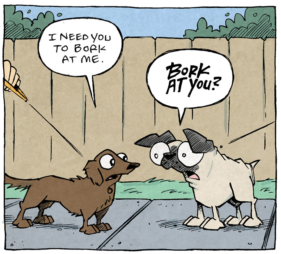 PANEL 1: A brown dachshund on a leash faces OSO, a fawn pug, also on a leash.
DACHSHUND: I need you to bork at me.
OSO: BORK AT YOU?
PANEL 2: The Dachshund bounds towards OSO, who looks at him confused.
DACHSHUND: If YOU bork first, I be allowed to bork back. But if I bork first they yell at me and say “No no no, Digby! No borking! Make better choices Digby no no no”
PANEL 3: The two dogs’ leashes are tangled, they look at each other.
OSO: But if I bork first, they say it to ME!!!
DIGBY: You not named Digby.
——
Want 5,000 more comics like this? Join us at Patreon.com/sheldoncomics for the *FULL* Sheldon archives, art giveaways, fun community, and more! Sheldon Comics copyright Dave Kellett. Colors by Beth Reidmiller