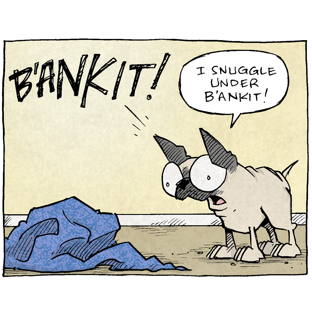 PANEL 1: OSO, a fawn pug, looks at a blue blanket on the ground. His ears up, his mouth open in shock.
OSO: B’ANKIT! I snuggle under b’ankit!
PANEL 2: OSO burrows his head under the blue blanket.
OSO: Dis gon be amazin. Get hole body under b’ankit. Be so snuggly!
PANEL 3: OSO’s butt and legs stick out under the blue blanket. No text.
PANEL 4: OSO’s butt and legs stick out under the blue blanket.
OSO: trajdee.
——
Want 5,000 more comics like this? Join us at Patreon.com/sheldoncomics for the *FULL* Sheldon archives, art giveaways, fun community, and more! Sheldon Comics copyright Dave Kellett. Colors by Beth Reidmiller