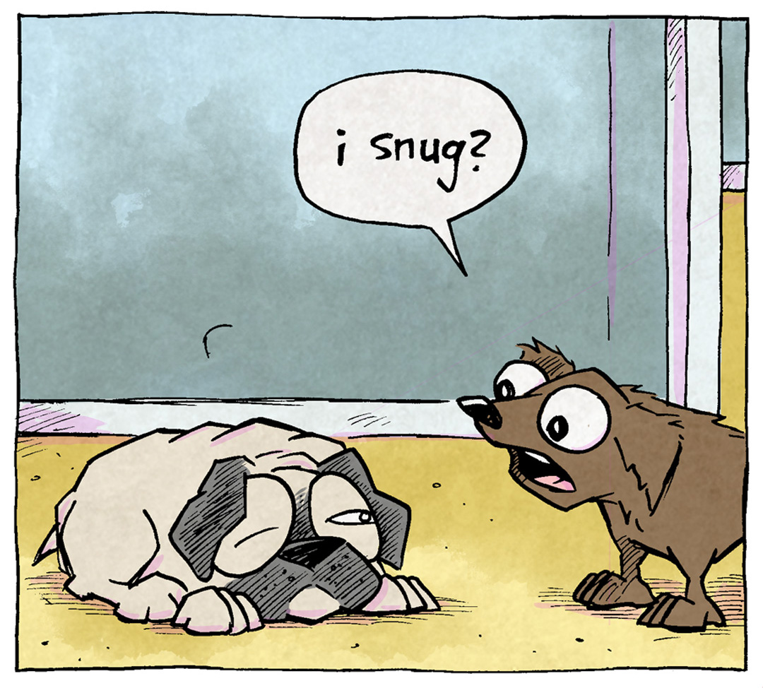 PANEL 1: OSO, the fawn pug, lays on the ground sleeping. He opens one eye as DIGBY, a brown dachshund stands politely over him.
DIGBY: i snug?
PANEL 2: DIGBY starts to burrow himself under OSO. OSO’s eyes are wide.
DIGBY: yes i snug. yes.
PANEL 3: DIGBY, now laying under OSO, who looks confused. DIGBY looks satisfied.
DIGBY: i snug.
——
Want 5,000 more comics like this? Join us at Patreon.com/sheldoncomics for the *FULL* Sheldon archives, art giveaways, fun community, and more! Sheldon Comics copyright Dave Kellett. Colors by Beth Reidmiller