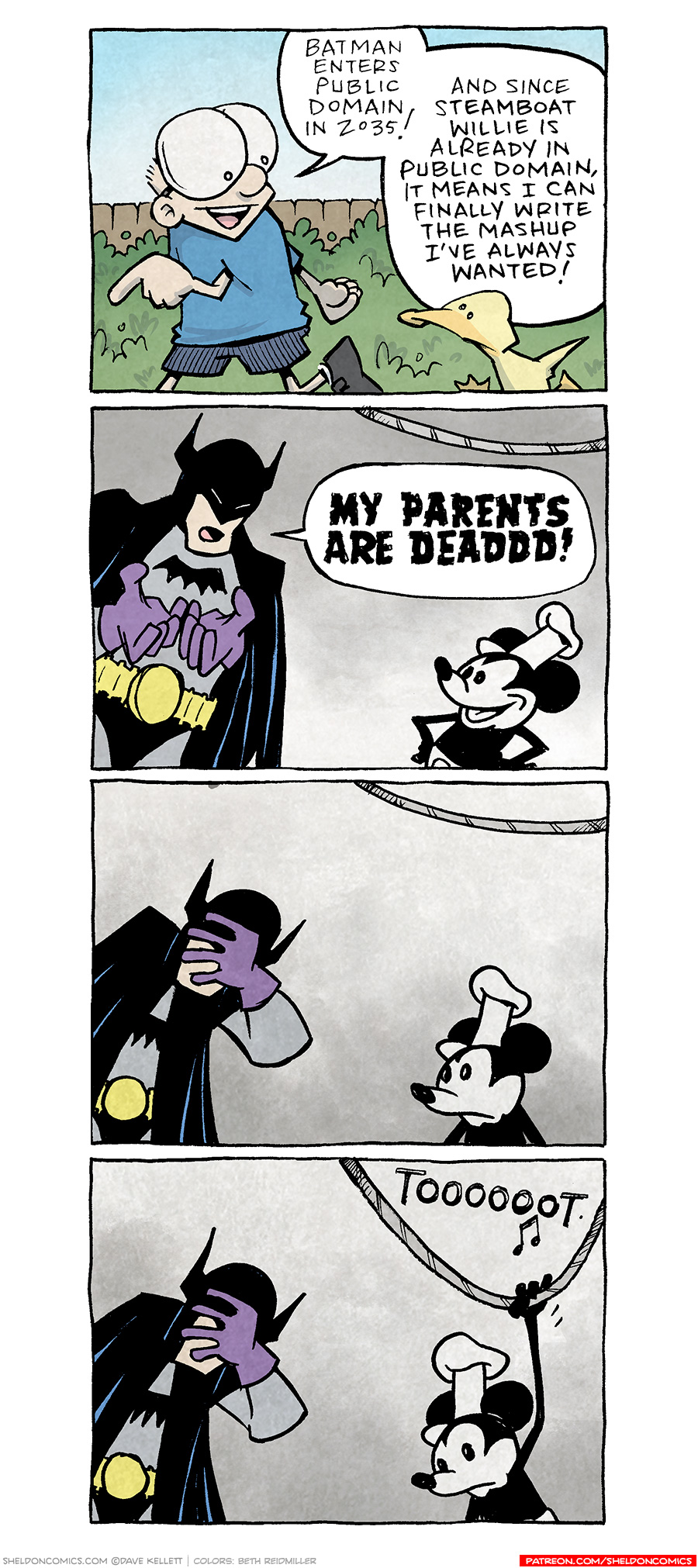 PANEL 1: SHELDON, a ten year old boy with large glasses, walks along with ARTHUR, a yellow duck, walking next to him. Behind them are green bushes, a brown fence, and a blue sky.
SHELDON: Batman enters public domain in 2035! And since Steamboat Willie is already in public domain, it means I can finally write the mashup I’ve always wanted!
PANEL 2: In greyscale, we see BATMAN (in black cowl, batsign on his chest, utility belt around his waist. He clasps his hands in front of him) standing next to STEAMBOAT WILLIE (the proto-Mickey Mouse, wearing a tall cap).
BATMAN: MY PARENTS ARE DEADDD!
PANEL 3: BATMAN holds his head in his hand. STEAMBOAT WILLIE looks at him awkwardly. No text.
PANEL 4: BATMAN continues to cry in his hands. STEAMBOAT WILLIE, still looking sad, grabs the rope above his head, creating a “TOOOOOT” sound.
——
Want 5,000 more comics like this? Join us at Patreon.com/sheldoncomics for the *FULL* Sheldon archives, art giveaways, fun community, and more! Sheldon Comics copyright Dave Kellett. Colors by Beth Reidmiller