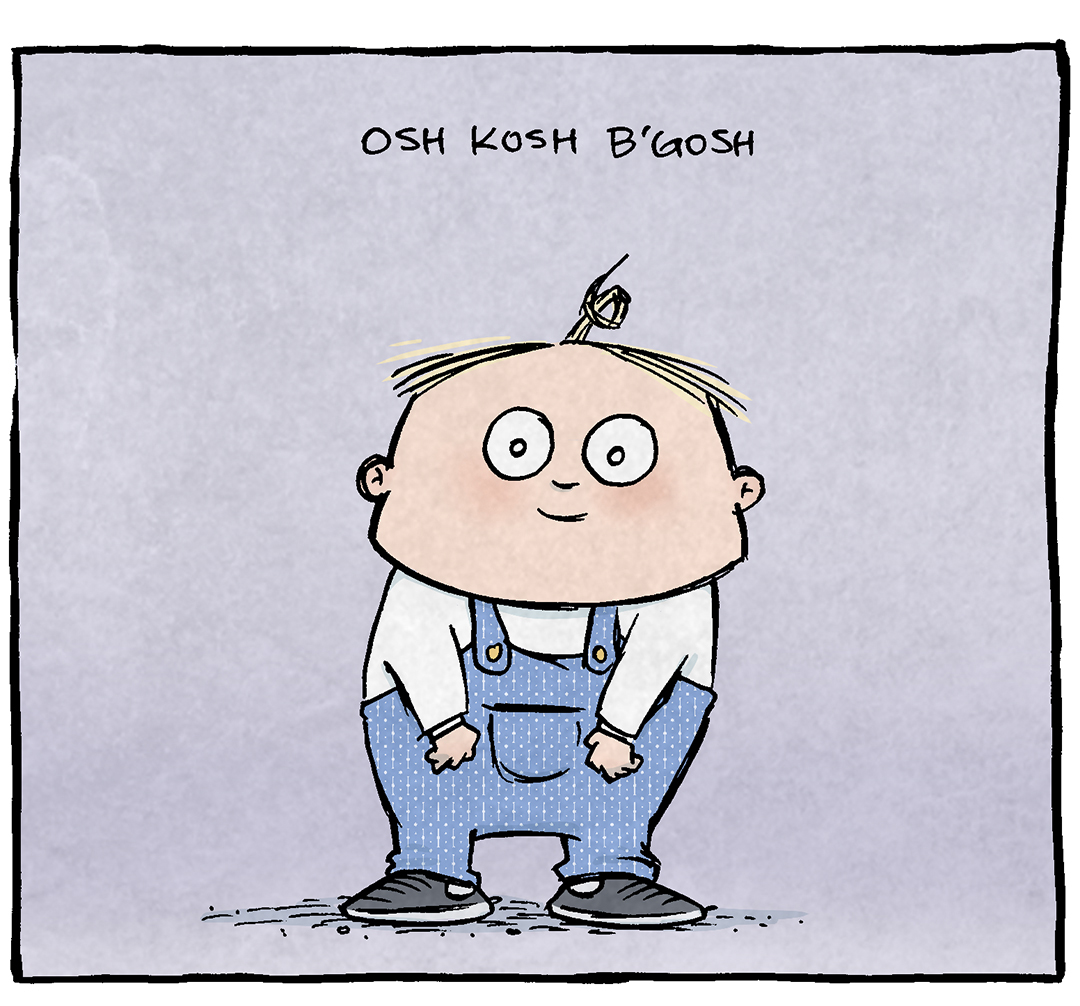 PANEL 1:
Text: Osh Kosh B’Gosh
Description: A cute, squat blond boy stands alone in denim overalls, white shirt and black sneakers. His hair is blond and has a curly-cue sticking up.
PANEL 2:
Text: Posh Osh Kosh B’Gosh
Description: The same boy, but now he’s wearing a red bow tie with his outfit.
PANEL 3:
Text: The Panache of Posh Osh Kosh B’Gosh
Description: The same boy in overalls with the red bow tie, now kicks one leg up, arms out wide. Sun rays shine out behind him.
PANEL 4:
Text: Awash with the panache of Posh Osh Kosh B’Gosh
Description: The boy is now joined by a crowd of friends - a little black girl with curly hair wearing a yellow outfit with a star; a little girl with straight black hair wearing a pin dress; a boy with dark hair that sticks straight up wearing a green shirt, a girl with red bangs wearing a pink shirt, and other heads showing a larger amount of kids. One of those heads is extremely curly bright orange-red hair.
PANEL 5:
No text
Description: The crowd of kids still smiles at the camera.
PANEL 6:
The same crowd of kids, but now the curly bright orange-red hair kid stands up a bit so his eyes are peaking up over the heads.
Text, with an arrow pointing to that kid. Josh
———
Want 5,000 more comics like this? Join us at Patreon.com/sheldoncomics for the *FULL* Sheldon archives, art giveaways, fun community, and more! Sheldon Comics copyright Dave Kellett. Colors by Beth Reidmiller